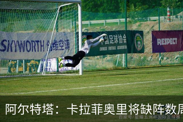 阿尔特塔：卡拉菲奥里将缺阵数周